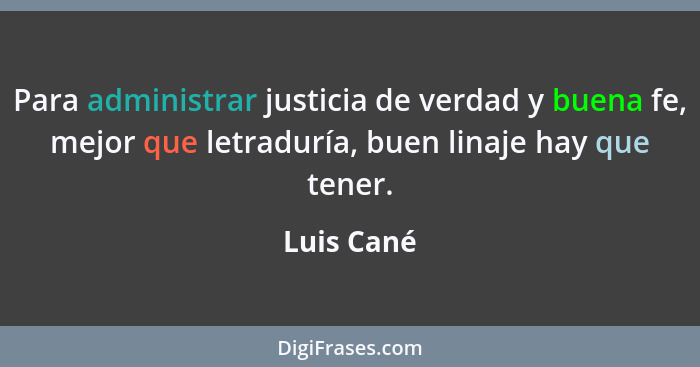 Para administrar justicia de verdad y buena fe, mejor que letraduría, buen linaje hay que tener.... - Luis Cané