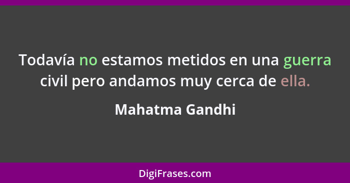 Todavía no estamos metidos en una guerra civil pero andamos muy cerca de ella.... - Mahatma Gandhi