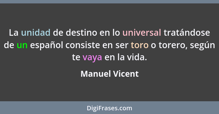 La unidad de destino en lo universal tratándose de un español consiste en ser toro o torero, según te vaya en la vida.... - Manuel Vicent