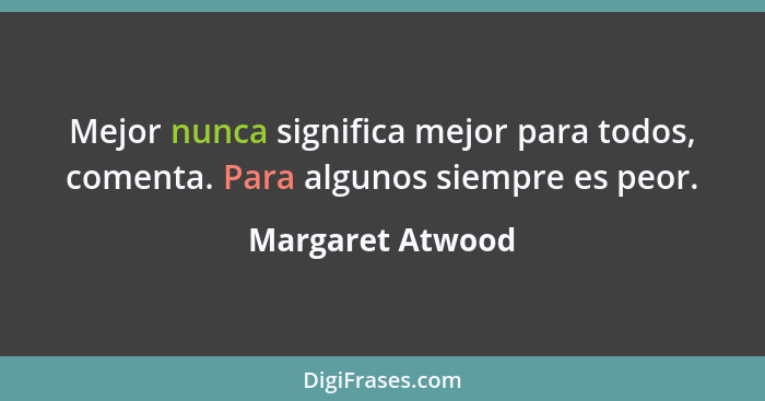 Mejor nunca significa mejor para todos, comenta. Para algunos siempre es peor.... - Margaret Atwood