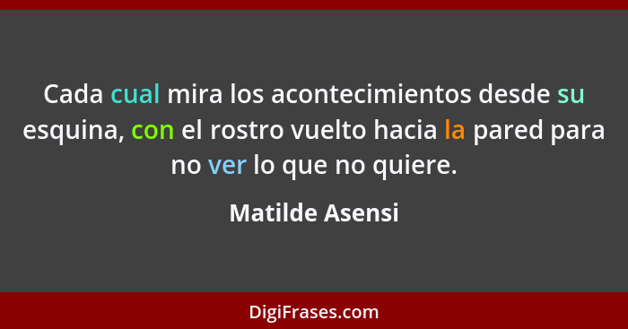 Cada cual mira los acontecimientos desde su esquina, con el rostro vuelto hacia la pared para no ver lo que no quiere.... - Matilde Asensi