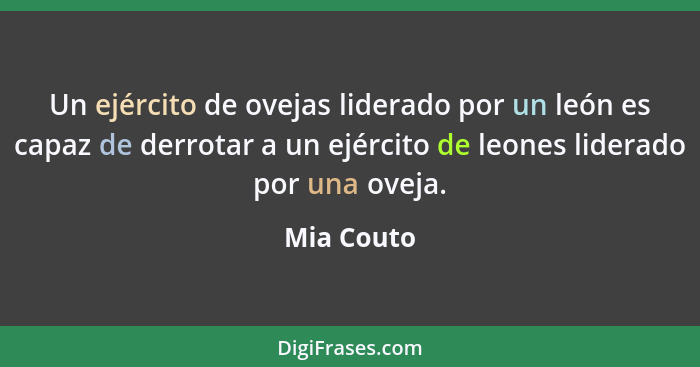 Un ejército de ovejas liderado por un león es capaz de derrotar a un ejército de leones liderado por una oveja.... - Mia Couto