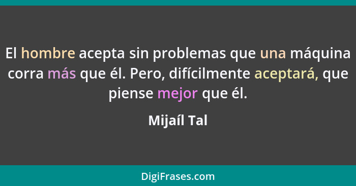 El hombre acepta sin problemas que una máquina corra más que él. Pero, difícilmente aceptará, que piense mejor que él.... - Mijaíl Tal