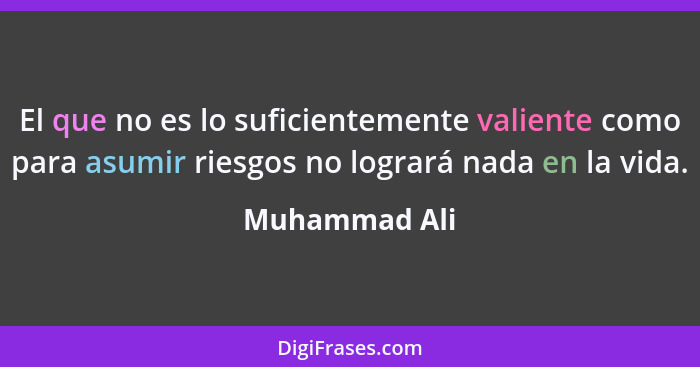 El que no es lo suficientemente valiente como para asumir riesgos no logrará nada en la vida.... - Muhammad Ali