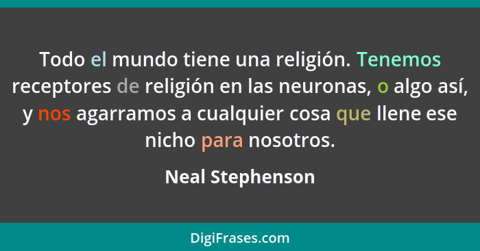 Todo el mundo tiene una religión. Tenemos receptores de religión en las neuronas, o algo así, y nos agarramos a cualquier cosa que l... - Neal Stephenson