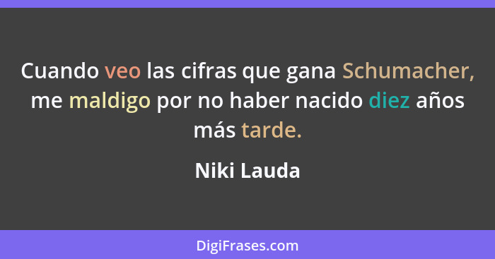 Cuando veo las cifras que gana Schumacher, me maldigo por no haber nacido diez años más tarde.... - Niki Lauda