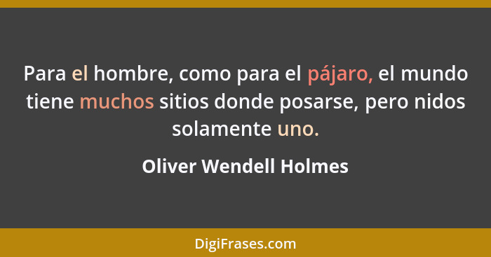 Para el hombre, como para el pájaro, el mundo tiene muchos sitios donde posarse, pero nidos solamente uno.... - Oliver Wendell Holmes