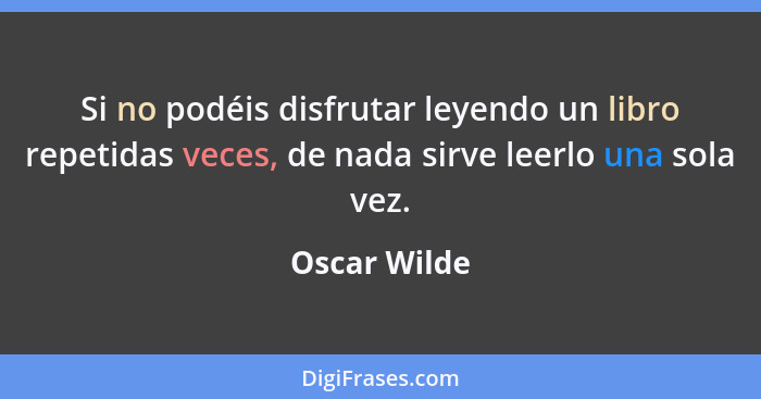 Si no podéis disfrutar leyendo un libro repetidas veces, de nada sirve leerlo una sola vez.... - Oscar Wilde