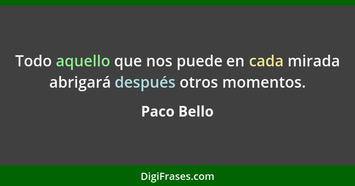 Todo aquello que nos puede en cada mirada abrigará después otros momentos.... - Paco Bello