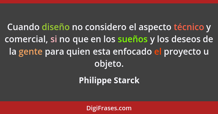 Cuando diseño no considero el aspecto técnico y comercial, si no que en los sueños y los deseos de la gente para quien esta enfocado... - Philippe Starck