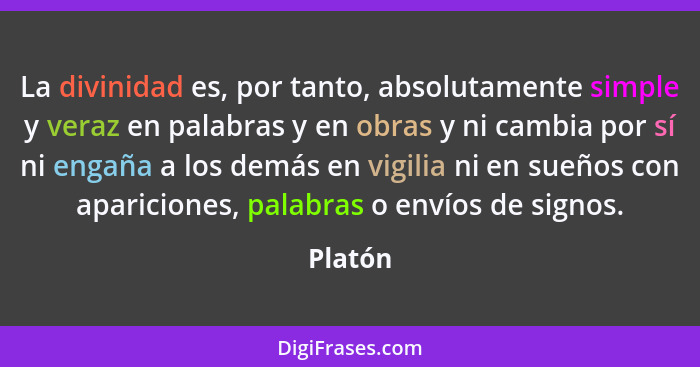 La divinidad es, por tanto, absolutamente simple y veraz en palabras y en obras y ni cambia por sí ni engaña a los demás en vigilia ni en sue... - Platón