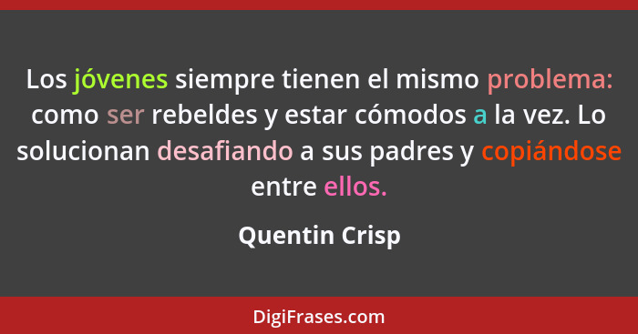 Los jóvenes siempre tienen el mismo problema: como ser rebeldes y estar cómodos a la vez. Lo solucionan desafiando a sus padres y copi... - Quentin Crisp