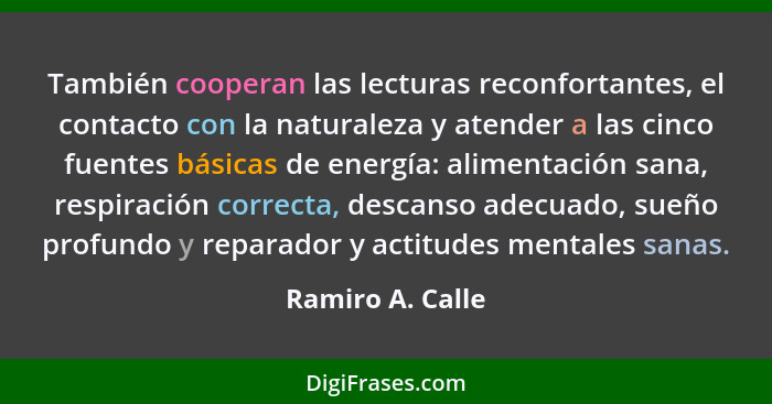 También cooperan las lecturas reconfortantes, el contacto con la naturaleza y atender a las cinco fuentes básicas de energía: alimen... - Ramiro A. Calle