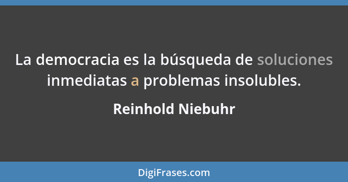 La democracia es la búsqueda de soluciones inmediatas a problemas insolubles.... - Reinhold Niebuhr