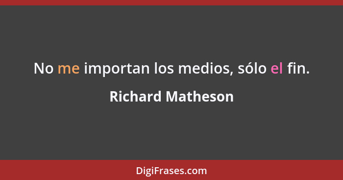 No me importan los medios, sólo el fin.... - Richard Matheson