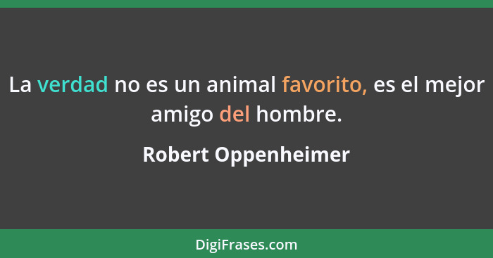 La verdad no es un animal favorito, es el mejor amigo del hombre.... - Robert Oppenheimer