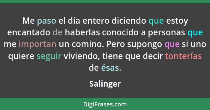 Me paso el día entero diciendo que estoy encantado de haberlas conocido a personas que me importan un comino. Pero supongo que si uno quier... - Salinger