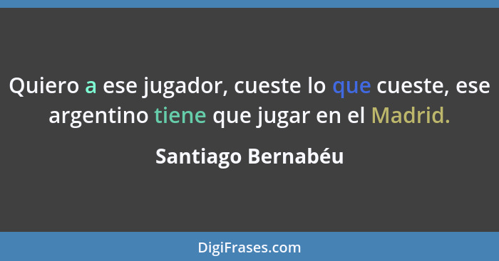 Quiero a ese jugador, cueste lo que cueste, ese argentino tiene que jugar en el Madrid.... - Santiago Bernabéu