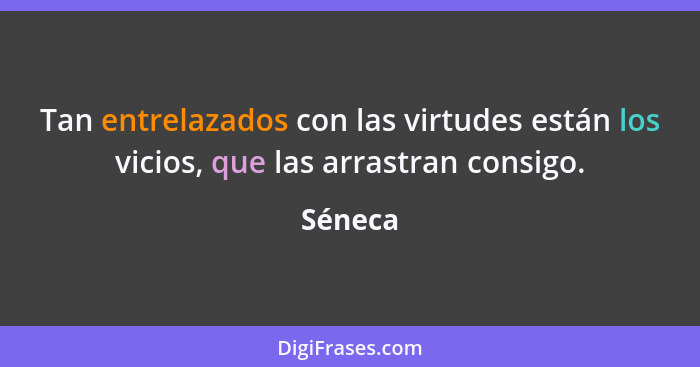 Tan entrelazados con las virtudes están los vicios, que las arrastran consigo.... - Séneca