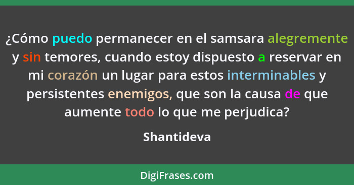 ¿Cómo puedo permanecer en el samsara alegremente y sin temores, cuando estoy dispuesto a reservar en mi corazón un lugar para estos inter... - Shantideva