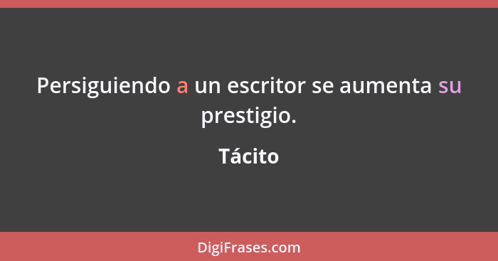 Persiguiendo a un escritor se aumenta su prestigio.... - Tácito