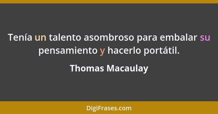 Tenía un talento asombroso para embalar su pensamiento y hacerlo portátil.... - Thomas Macaulay