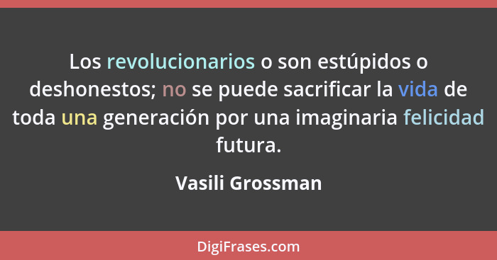 Los revolucionarios o son estúpidos o deshonestos; no se puede sacrificar la vida de toda una generación por una imaginaria felicida... - Vasili Grossman
