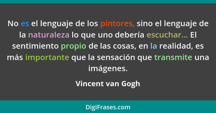 No es el lenguaje de los pintores, sino el lenguaje de la naturaleza lo que uno debería escuchar... El sentimiento propio de las co... - Vincent van Gogh