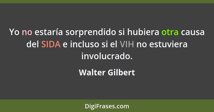 Yo no estaría sorprendido si hubiera otra causa del SIDA e incluso si el VIH no estuviera involucrado.... - Walter Gilbert