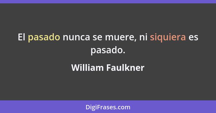 El pasado nunca se muere, ni siquiera es pasado.... - William Faulkner