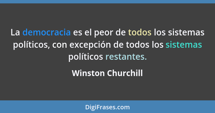 La democracia es el peor de todos los sistemas políticos, con excepción de todos los sistemas políticos restantes.... - Winston Churchill