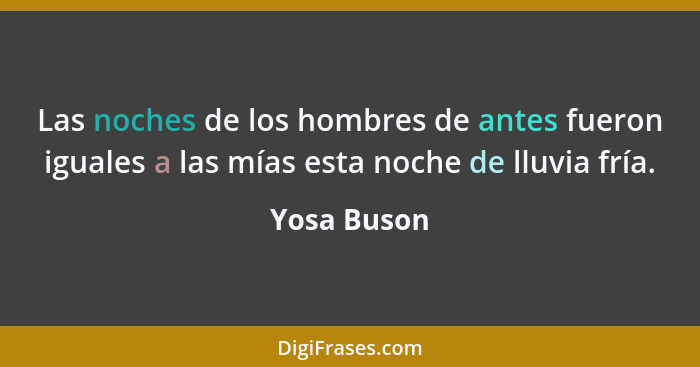 Las noches de los hombres de antes fueron iguales a las mías esta noche de lluvia fría.... - Yosa Buson