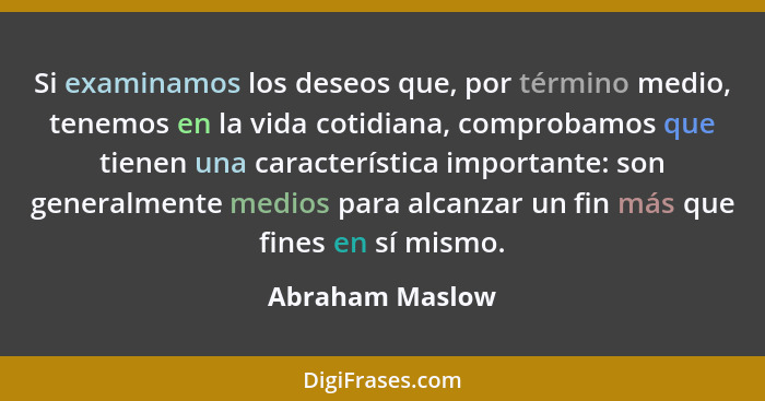 Si examinamos los deseos que, por término medio, tenemos en la vida cotidiana, comprobamos que tienen una característica importante:... - Abraham Maslow