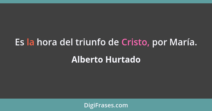 Es la hora del triunfo de Cristo, por María.... - Alberto Hurtado