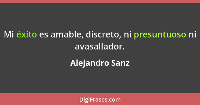 Mi éxito es amable, discreto, ni presuntuoso ni avasallador.... - Alejandro Sanz