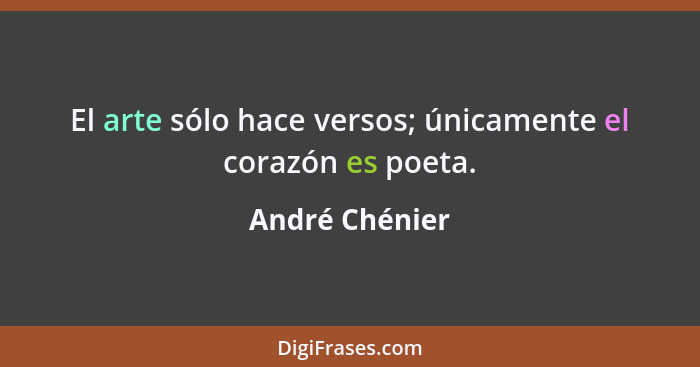 El arte sólo hace versos; únicamente el corazón es poeta.... - André Chénier