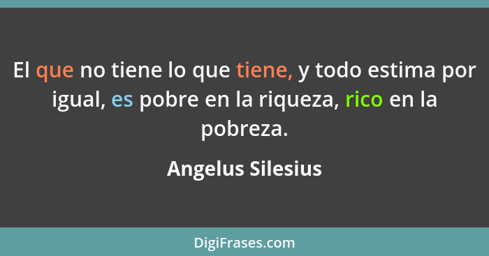 El que no tiene lo que tiene, y todo estima por igual, es pobre en la riqueza, rico en la pobreza.... - Angelus Silesius