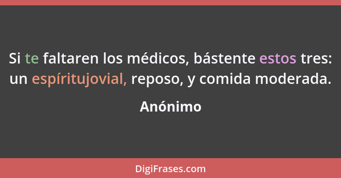 Si te faltaren los médicos, bástente estos tres: un espíritujovial, reposo, y comida moderada.... - Anónimo