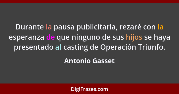 Durante la pausa publicitaria, rezaré con la esperanza de que ninguno de sus hijos se haya presentado al casting de Operación Triunfo... - Antonio Gasset