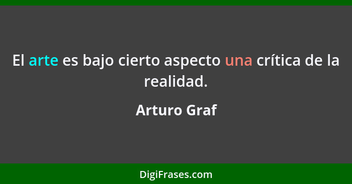 El arte es bajo cierto aspecto una crítica de la realidad.... - Arturo Graf