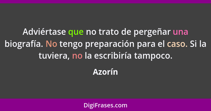 Adviértase que no trato de pergeñar una biografía. No tengo preparación para el caso. Si la tuviera, no la escribiría tampoco.... - Azorín