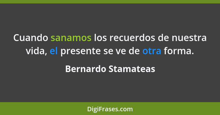 Cuando sanamos los recuerdos de nuestra vida, el presente se ve de otra forma.... - Bernardo Stamateas