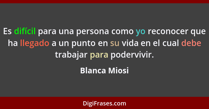 Es difícil para una persona como yo reconocer que ha llegado a un punto en su vida en el cual debe trabajar para podervivir.... - Blanca Miosi
