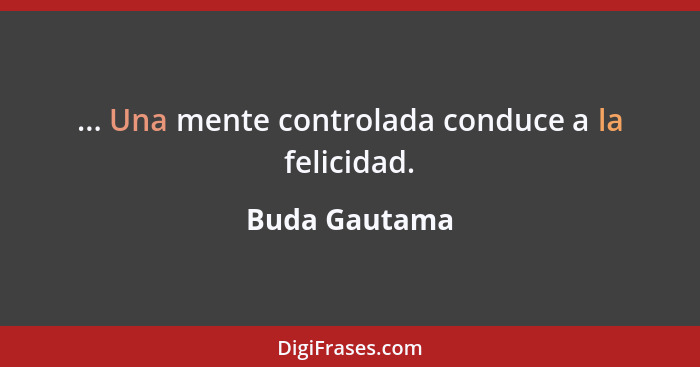 ... Una mente controlada conduce a la felicidad.... - Buda Gautama