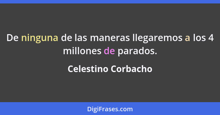 De ninguna de las maneras llegaremos a los 4 millones de parados.... - Celestino Corbacho