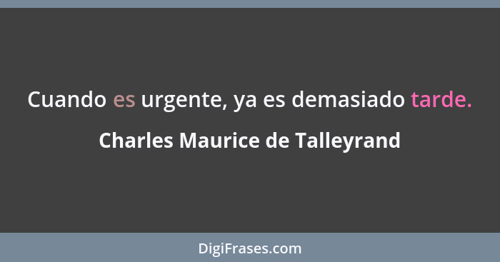 Cuando es urgente, ya es demasiado tarde.... - Charles Maurice de Talleyrand
