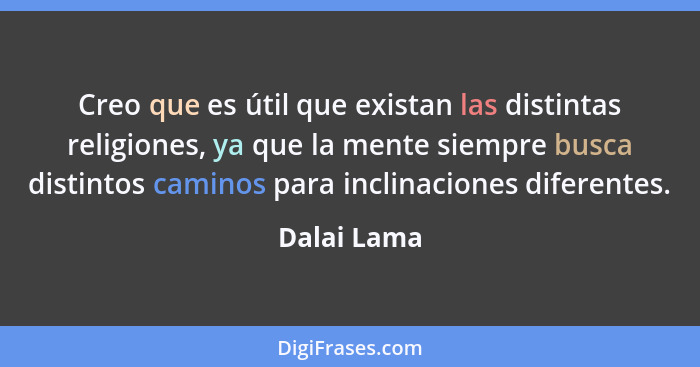 Creo que es útil que existan las distintas religiones, ya que la mente siempre busca distintos caminos para inclinaciones diferentes.... - Dalai Lama