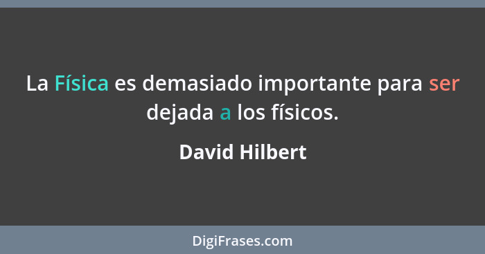 La Física es demasiado importante para ser dejada a los físicos.... - David Hilbert