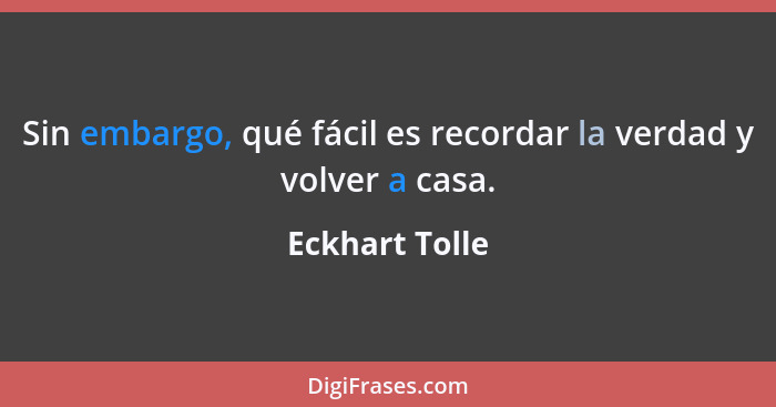 Sin embargo, qué fácil es recordar la verdad y volver a casa.... - Eckhart Tolle