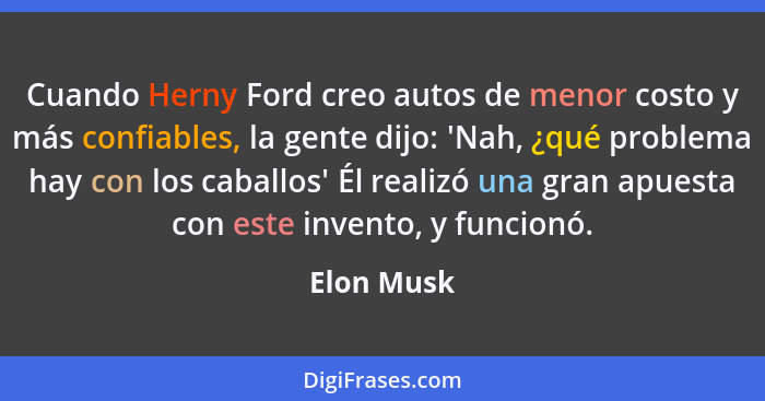 Cuando Herny Ford creo autos de menor costo y más confiables, la gente dijo: 'Nah, ¿qué problema hay con los caballos' Él realizó una gran... - Elon Musk